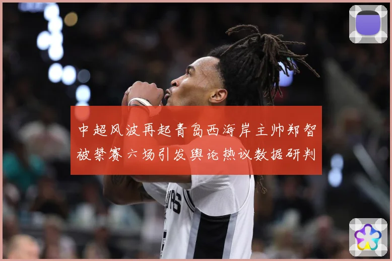 中超风波再起青岛西海岸主帅郑智被禁赛六场引发舆论热议数据研判-深度解析