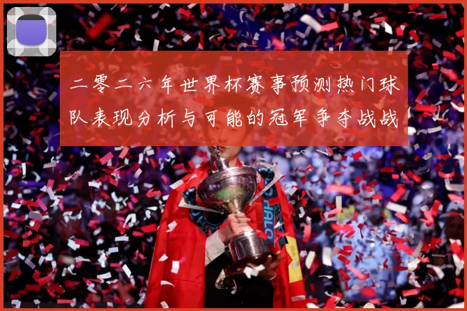 二零二六年世界杯赛事预测热门球队表现分析与可能的冠军争夺战战术观察-深度解析