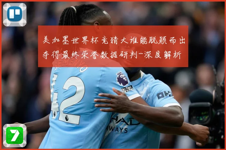 美加墨世界杯竞猜大谁能脱颖而出夺得最终荣誉数据研判-深度解析