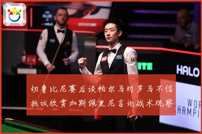 切鲁比尼赛后谈帕尔马对罗马不信抗议欣赏加斯佩里尼言论战术观察-深度解析