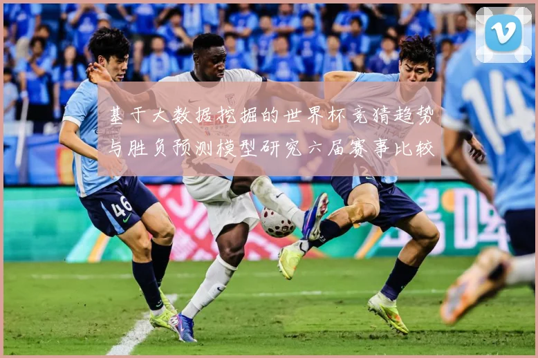 基于大数据挖掘的世界杯竞猜趋势与胜负预测模型研究六届赛事比较数据研判-深度解析