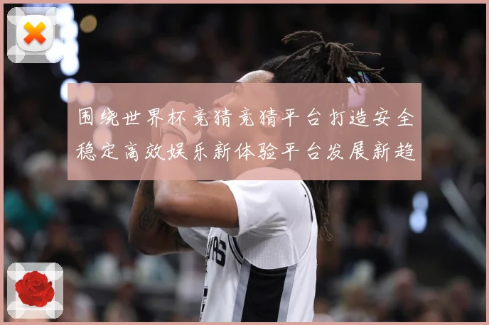 围绕世界杯竞猜竞猜平台打造安全稳定高效娱乐新体验平台发展新趋数据研判-深度解析