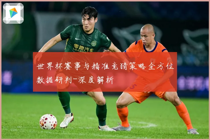 世界杯赛事与精准竞猜策略全方位数据研判-深度解析