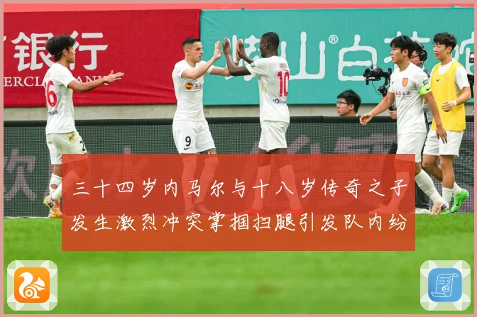 三十四岁内马尔与十八岁传奇之子发生激烈冲突掌掴扫腿引发队内纷战术观察-深度解析