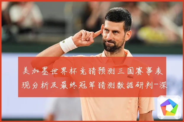 美加墨世界杯竞猜预测三国赛事表现分析及最终冠军猜测数据研判-深度解析