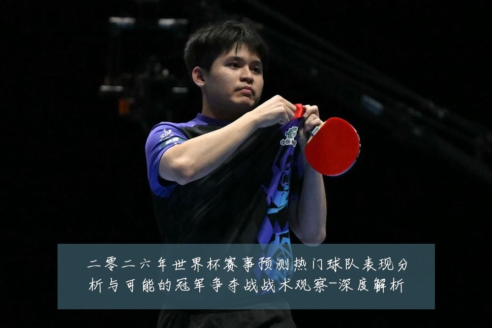 二零二六年世界杯赛事预测热门球队表现分析与可能的冠军争夺战战术观察-深度解析
