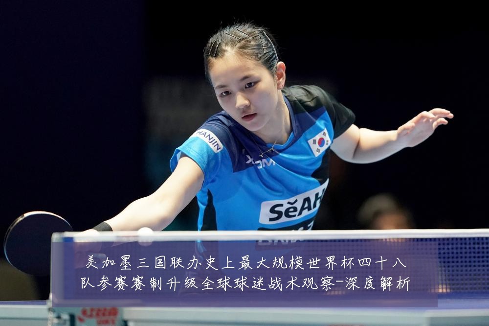 美加墨三国联办史上最大规模世界杯四十八队参赛赛制升级全球球迷战术观察-深度解析