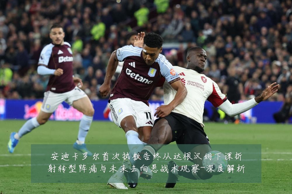安迪卡罗尔首次执教告终从达根汉姆下课折射转型阵痛与未来去向悬战术观察-深度解析