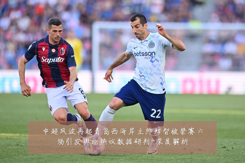 中超风波再起青岛西海岸主帅郑智被禁赛六场引发舆论热议数据研判-深度解析
